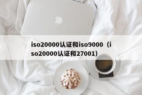 iso20000认证和iso9000（iso20000认证和27001）