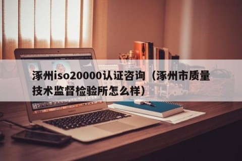 涿州iso20000认证咨询（涿州市质量技术监督检验所怎么样）