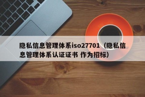 隐私信息管理体系iso27701（隐私信息管理体系认证证书 作为招标）