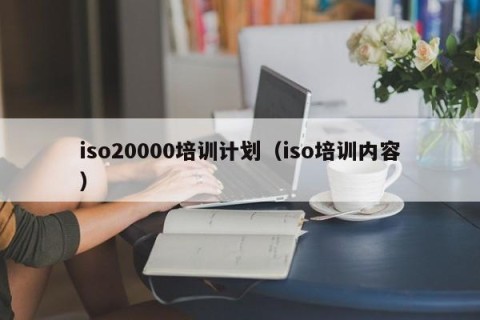iso20000培训计划（iso培训内容）