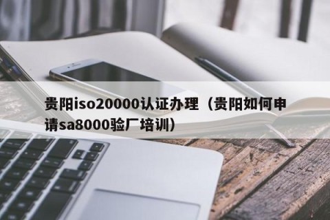 贵阳iso20000认证办理（贵阳如何申请sa8000验厂培训）