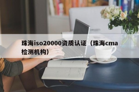珠海iso20000资质认证（珠海cma检测机构）