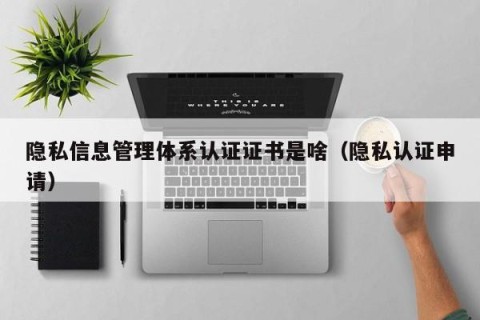 隐私信息管理体系认证证书是啥（隐私认证申请）