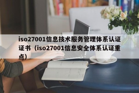 iso27001信息技术服务管理体系认证证书（iso27001信息安全体系认证重点）