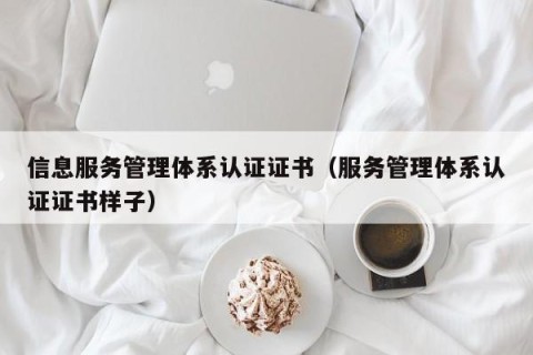 信息服务管理体系认证证书（服务管理体系认证证书样子）