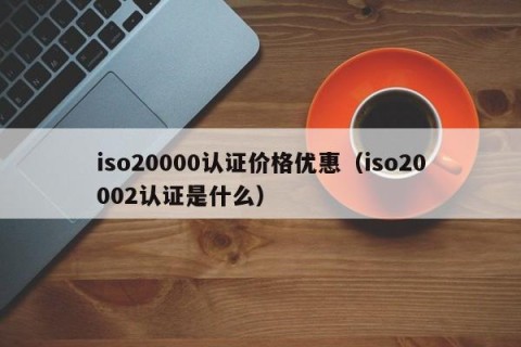 iso20000认证价格优惠（iso20002认证是什么）
