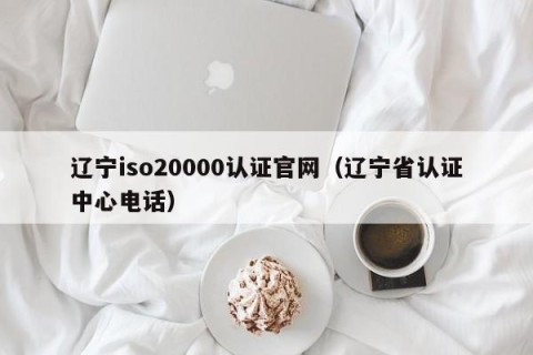 辽宁iso20000认证官网（辽宁省认证中心电话）