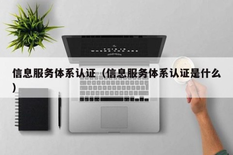 信息服务体系认证（信息服务体系认证是什么）