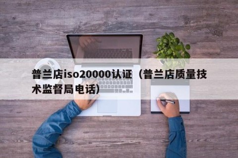 普兰店iso20000认证（普兰店质量技术监督局电话）