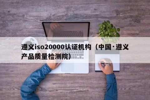 遵义iso20000认证机构（中国·遵义产品质量检测院）