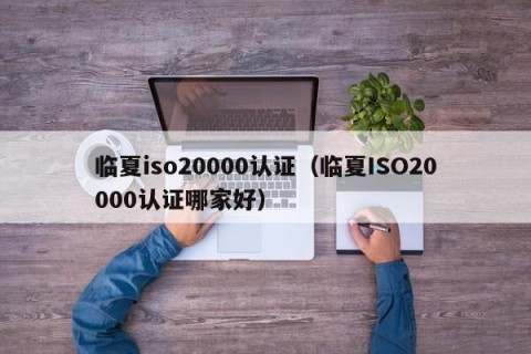 临夏iso20000认证（临夏ISO20000认证哪家好）
