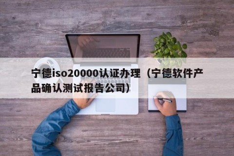 宁德iso20000认证办理（宁德软件产品确认测试报告公司）