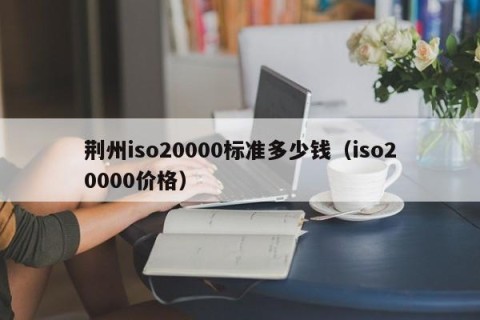 荆州iso20000标准多少钱（iso20000价格）