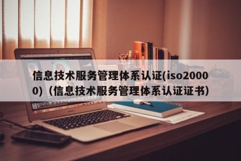 信息技术服务管理体系认证(iso20000)（信息技术服务管理体系认证证书）