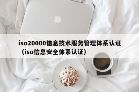 iso20000信息技术服务管理体系认证（iso信息安全体系认证）