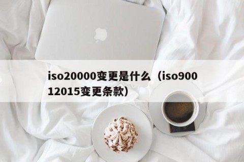 iso20000变更是什么（iso90012015变更条款）