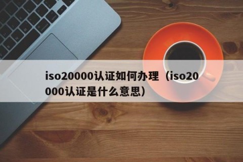 iso20000认证如何办理（iso20000认证是什么意思）