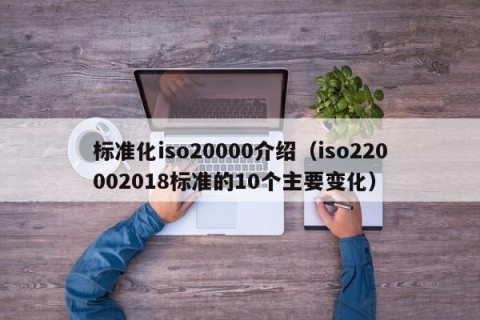 标准化iso20000介绍（iso220002018标准的10个主要变化）