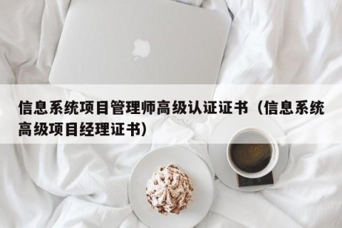 信息系统项目管理师高级认证证书（信息系统高级项目经理证书）
