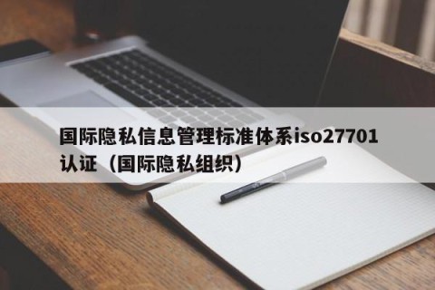 国际隐私信息管理标准体系iso27701认证（国际隐私组织）