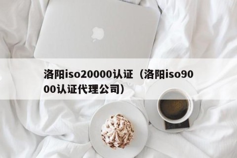 洛阳iso20000认证（洛阳iso9000认证代理公司）
