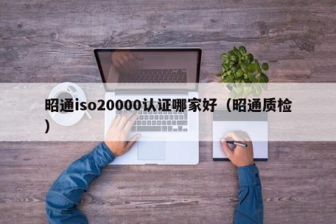 昭通iso20000认证哪家好（昭通质检）