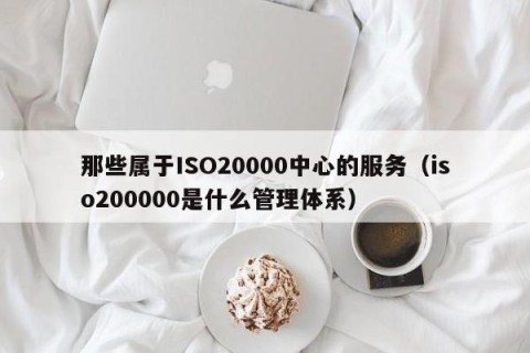那些属于ISO20000中心的服务（iso200000是什么管理体系）