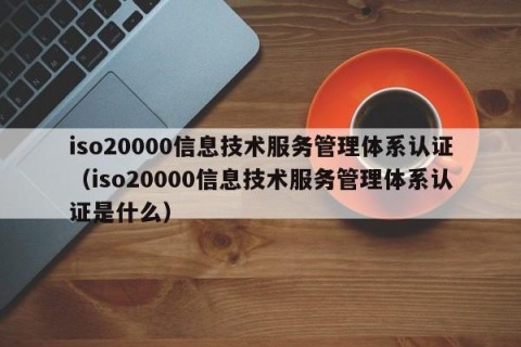 iso20000信息技术服务管理体系认证（iso20000信息技术服务管理体系认证是什么）