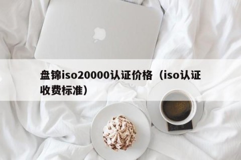 盘锦iso20000认证价格（iso认证收费标准）