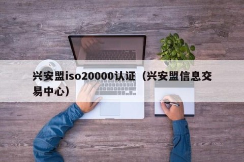 兴安盟iso20000认证（兴安盟信息交易中心）