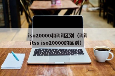 iso20000和itil区别（itil itss iso20000的区别）
