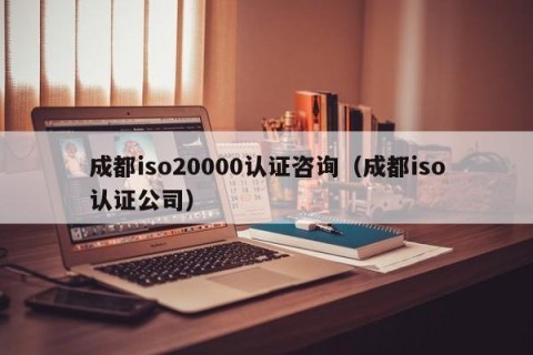 成都iso20000认证咨询（成都iso认证公司）