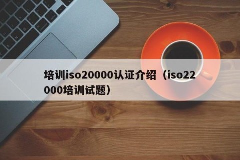 培训iso20000认证介绍（iso22000培训试题）