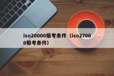 iso20000报考条件（iso27000报考条件）