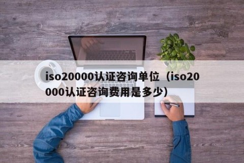 iso20000认证咨询单位（iso20000认证咨询费用是多少）