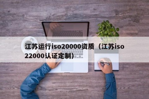 江苏运行iso20000资质（江苏iso22000认证定制）