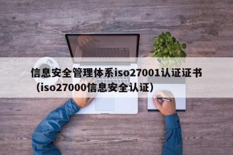 信息安全管理体系iso27001认证证书（iso27000信息安全认证）
