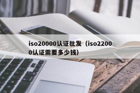 iso20000认证批发（iso22000认证需要多少钱）