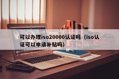 可以办理iso20000认证吗（iso认证可以申请补贴吗）
