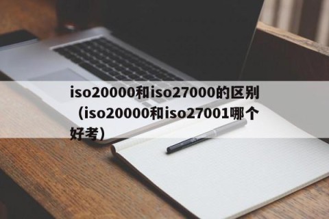 iso20000和iso27000的区别（iso20000和iso27001哪个好考）