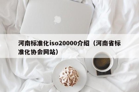 河南标准化iso20000介绍（河南省标准化协会网站）