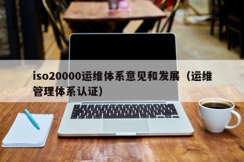 iso20000运维体系意见和发展（运维管理体系认证）