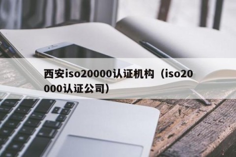 西安iso20000认证机构（iso20000认证公司）