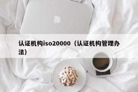 认证机构iso20000（认证机构管理办法）