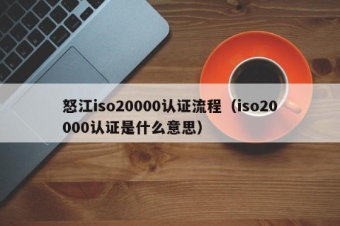 怒江iso20000认证流程（iso20000认证是什么意思）