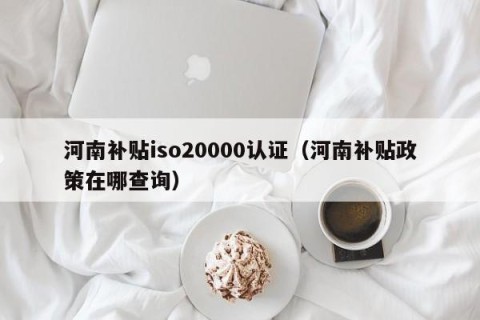 河南补贴iso20000认证（河南补贴政策在哪查询）