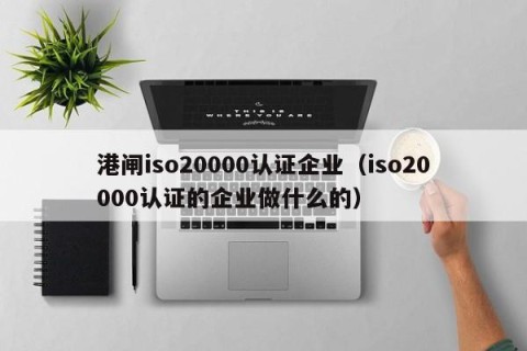 港闸iso20000认证企业（iso20000认证的企业做什么的）