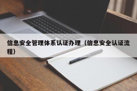 信息安全管理体系认证办理（信息安全认证流程）