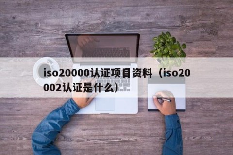 iso20000认证项目资料（iso20002认证是什么）