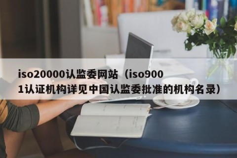 iso20000认监委网站（iso9001认证机构详见中国认监委批准的机构名录）